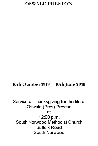 Text Box: OSWALD PRESTON16th October 1918  - 10th June 2010Service of Thanksgiving for the life ofOswald (Pres) Preston at12:00 p.m.South Norwood Methodist ChurchSuffolk RoadSouth Norwood 